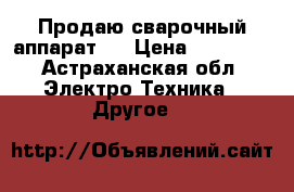 Продаю сварочный аппарат   › Цена ­ 15 000 - Астраханская обл. Электро-Техника » Другое   